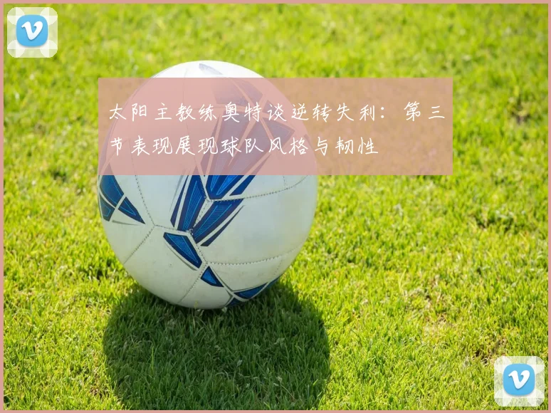 太阳主教练奥特谈逆转失利：第三节表现展现球队风格与韧性