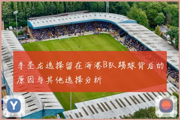 李圣龙选择留在海港B队踢球背后的原因与其他选择分析