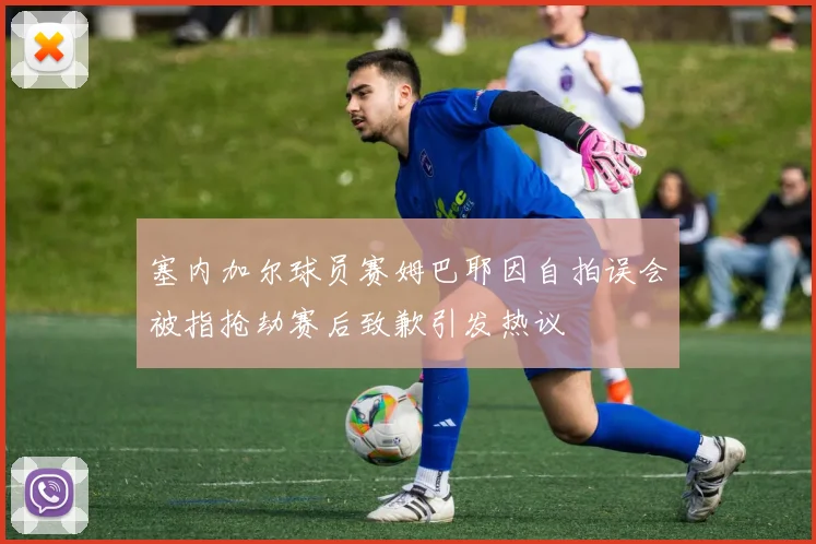 塞内加尔球员赛姆巴耶因自拍误会被指抢劫赛后致歉引发热议