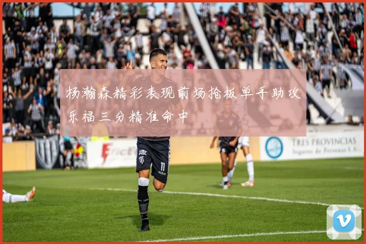 杨瀚森精彩表现前场抢板单手助攻乐福三分精准命中