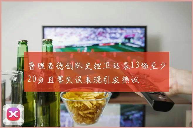 普理查德创队史控卫记录13场至少20分且零失误表现引发热议