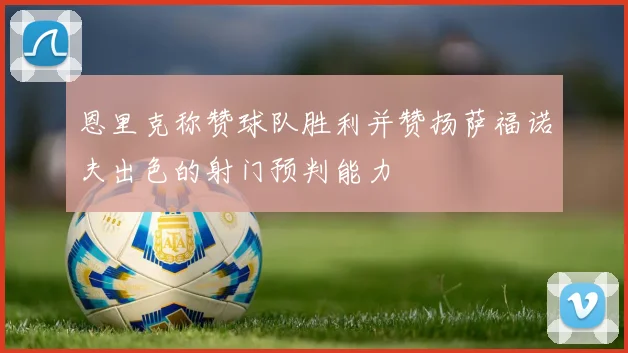 恩里克称赞球队胜利并赞扬萨福诺夫出色的射门预判能力