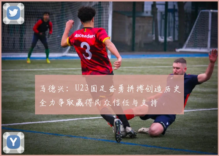 马德兴：U23国足奋勇拼搏创造历史全力争取赢得民众信任与支持