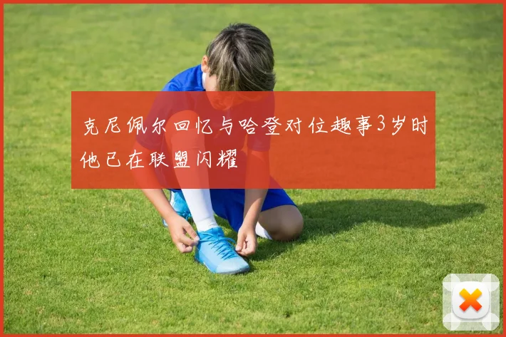 克尼佩尔回忆与哈登对位趣事3岁时他已在联盟闪耀